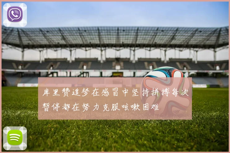 库里赞追梦在感冒中坚持拼搏每次暂停都在努力克服咳嗽困难