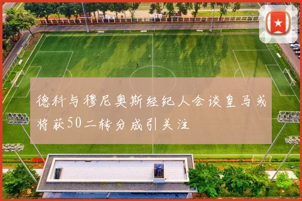 德科与穆尼奥斯经纪人会谈皇马或将获50二转分成引关注