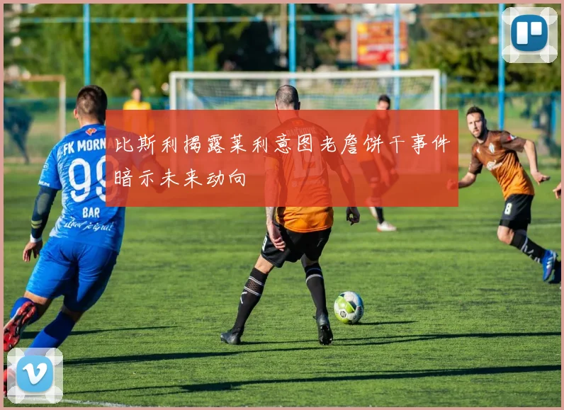 比斯利揭露莱利意图老詹饼干事件暗示未来动向
