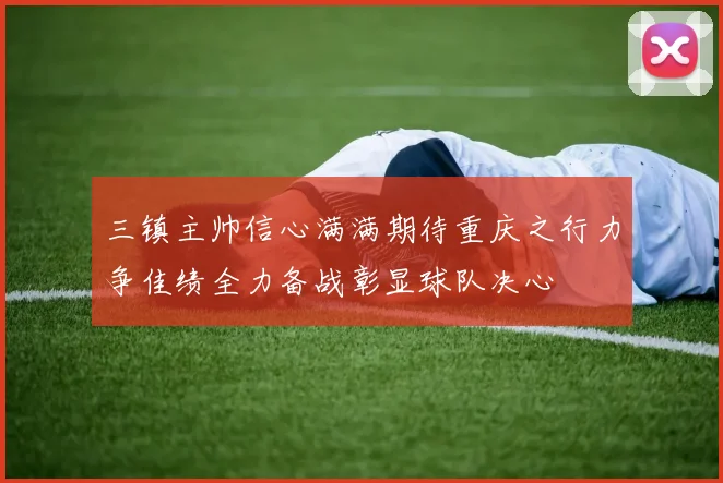 三镇主帅信心满满期待重庆之行力争佳绩全力备战彰显球队决心