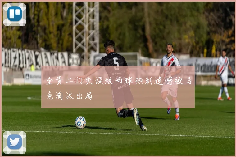 全责二门失误致两球热刺遗憾被马竞淘汰出局