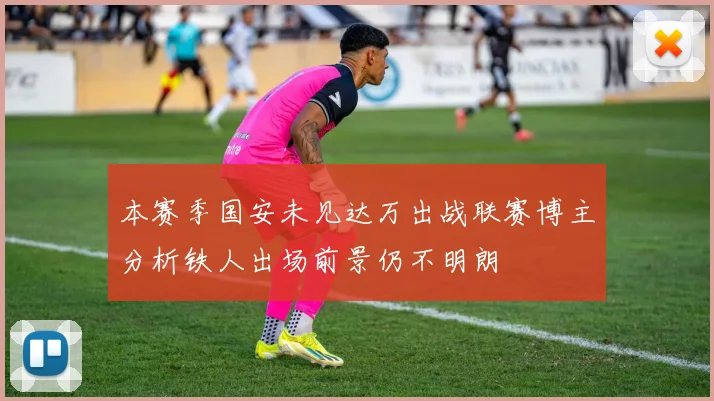 本赛季国安未见达万出战联赛博主分析铁人出场前景仍不明朗