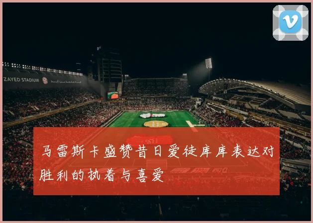 马雷斯卡盛赞昔日爱徒库库表达对胜利的执着与喜爱