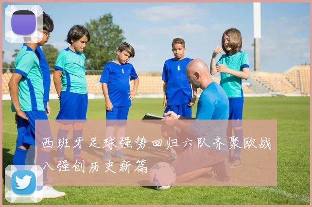 西班牙足球强势回归六队齐聚欧战八强创历史新篇