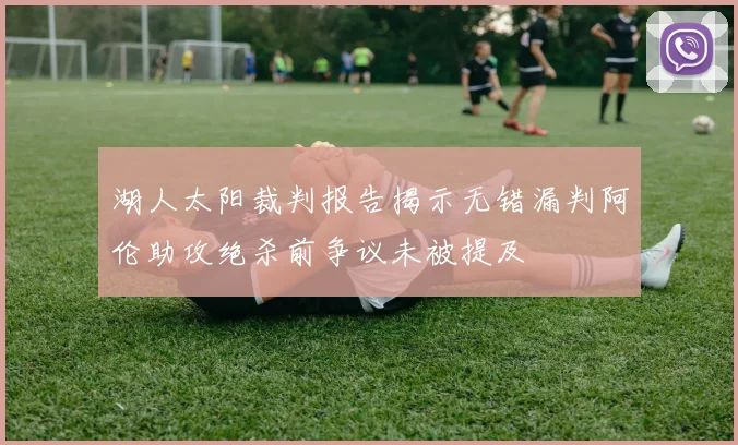 湖人太阳裁判报告揭示无错漏判阿伦助攻绝杀前争议未被提及